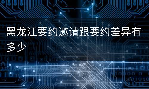 黑龙江要约邀请跟要约差异有多少