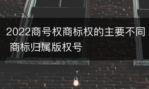 2022商号权商标权的主要不同 商标归属版权号