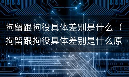 拘留跟拘役具体差别是什么（拘留跟拘役具体差别是什么原因）