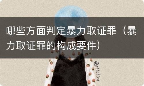 哪些方面判定暴力取证罪（暴力取证罪的构成要件）