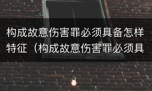 构成故意伤害罪必须具备怎样特征（构成故意伤害罪必须具备怎样特征呢）