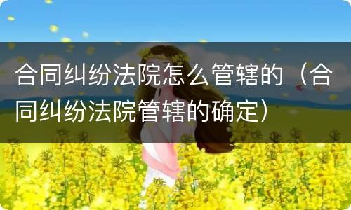 合同纠纷法院怎么管辖的（合同纠纷法院管辖的确定）