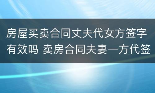 房屋买卖合同丈夫代女方签字有效吗 卖房合同夫妻一方代签字有效吗