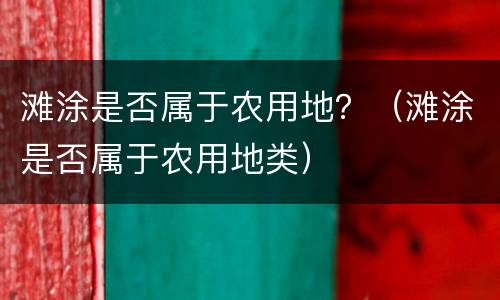 滩涂是否属于农用地？（滩涂是否属于农用地类）