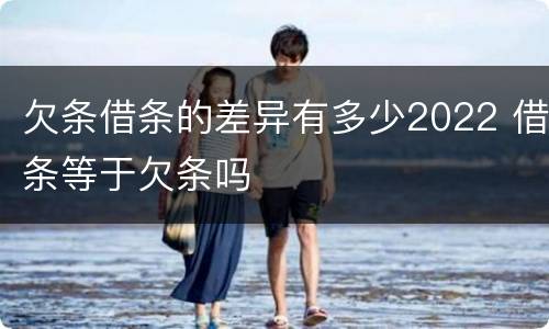 欠条借条的差异有多少2022 借条等于欠条吗
