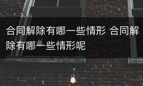 合同解除有哪一些情形 合同解除有哪一些情形呢