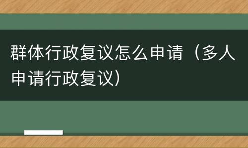 群体行政复议怎么申请（多人申请行政复议）