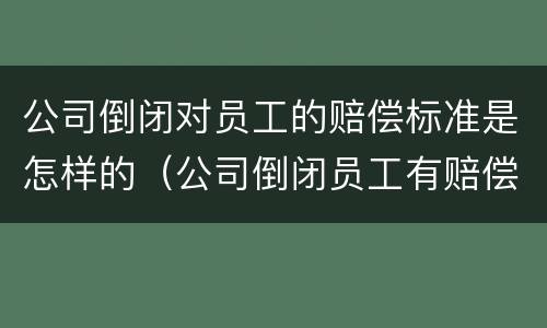 公司倒闭对员工的赔偿标准是怎样的（公司倒闭员工有赔偿金吗）