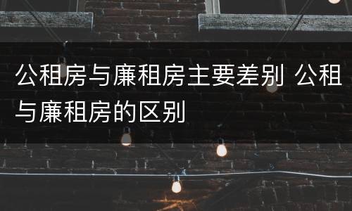 公租房与廉租房主要差别 公租与廉租房的区别