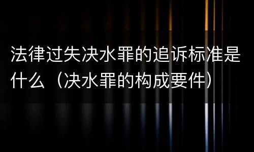 法律过失决水罪的追诉标准是什么（决水罪的构成要件）