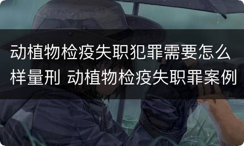 动植物检疫失职犯罪需要怎么样量刑 动植物检疫失职罪案例
