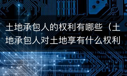 土地承包人的权利有哪些（土地承包人对土地享有什么权利）