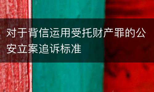 对于背信运用受托财产罪的公安立案追诉标准