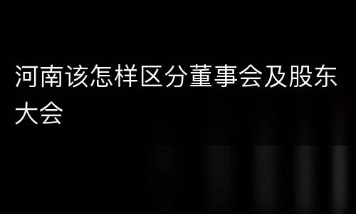 河南该怎样区分董事会及股东大会
