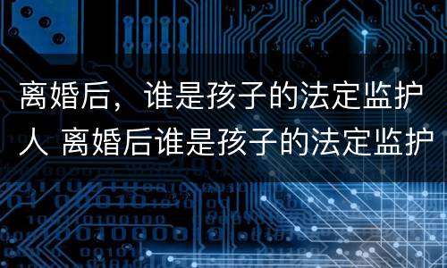 离婚后，谁是孩子的法定监护人 离婚后谁是孩子的法定监护人