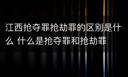 江西抢夺罪抢劫罪的区别是什么 什么是抢夺罪和抢劫罪