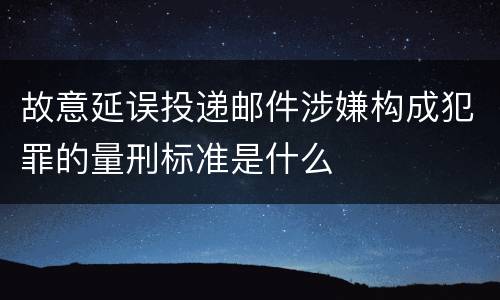 故意延误投递邮件涉嫌构成犯罪的量刑标准是什么