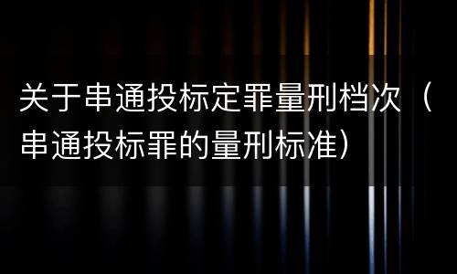 关于串通投标定罪量刑档次（串通投标罪的量刑标准）