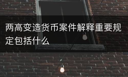 两高变造货币案件解释重要规定包括什么