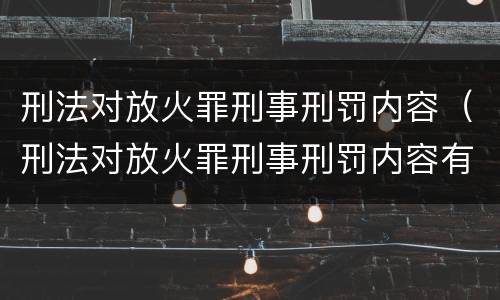 刑法对放火罪刑事刑罚内容（刑法对放火罪刑事刑罚内容有哪些）