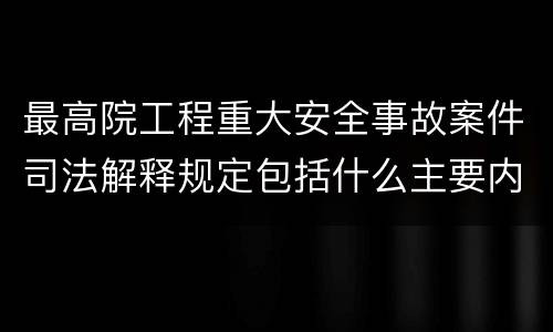 最高院工程重大安全事故案件司法解释规定包括什么主要内容