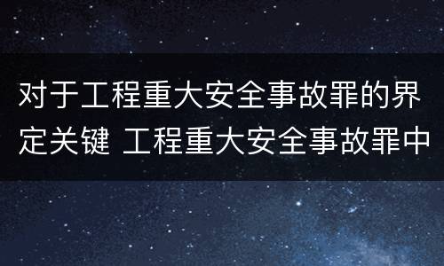 对于工程重大安全事故罪的界定关键 工程重大安全事故罪中重大安全事故不限于
