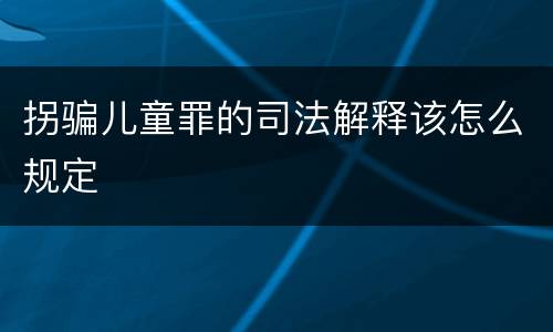 拐骗儿童罪的司法解释该怎么规定