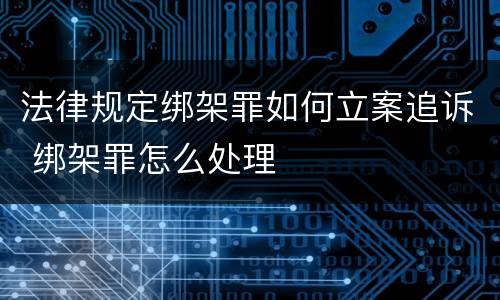 法律规定绑架罪如何立案追诉 绑架罪怎么处理