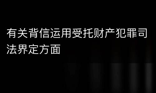 有关背信运用受托财产犯罪司法界定方面
