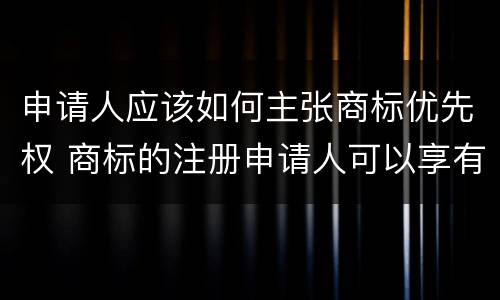 申请人应该如何主张商标优先权 商标的注册申请人可以享有优先权