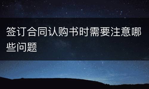 签订合同认购书时需要注意哪些问题