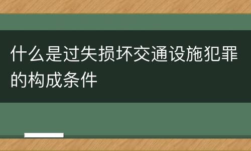 什么是过失损坏交通设施犯罪的构成条件