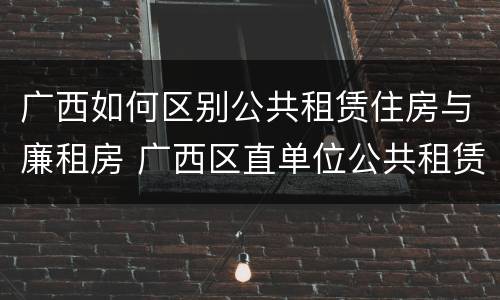 广西如何区别公共租赁住房与廉租房 广西区直单位公共租赁住房