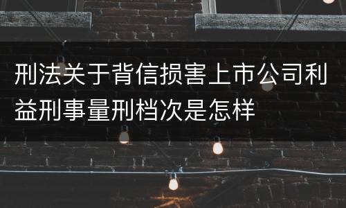 刑法关于背信损害上市公司利益刑事量刑档次是怎样
