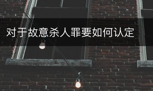 对于故意杀人罪要如何认定