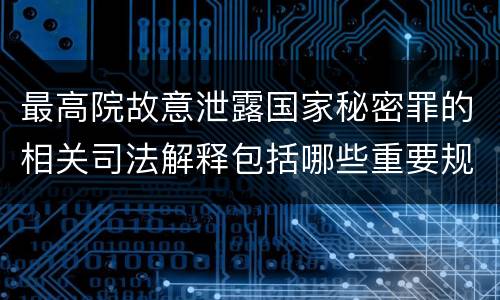 最高院故意泄露国家秘密罪的相关司法解释包括哪些重要规定