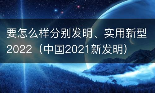 要怎么样分别发明、实用新型2022（中国2021新发明）