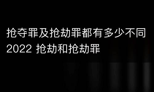 抢夺罪及抢劫罪都有多少不同2022 抢劫和抢劫罪
