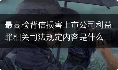 最高检背信损害上市公司利益罪相关司法规定内容是什么