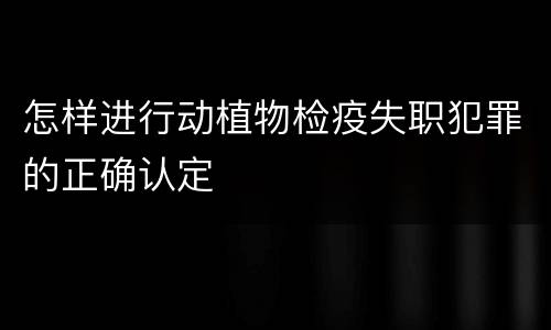 怎样进行动植物检疫失职犯罪的正确认定