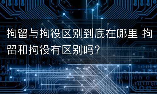 拘留与拘役区别到底在哪里 拘留和拘役有区别吗?