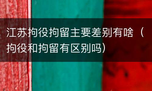 江苏拘役拘留主要差别有啥（拘役和拘留有区别吗）