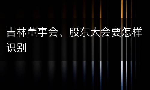 吉林董事会、股东大会要怎样识别