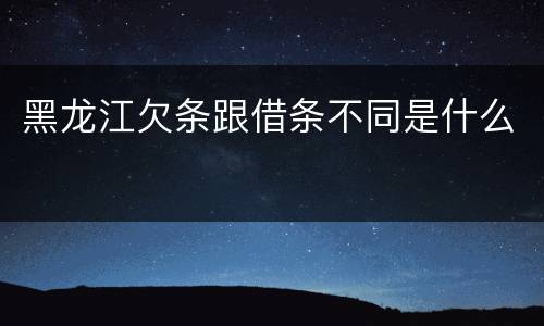 黑龙江欠条跟借条不同是什么