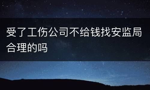受了工伤公司不给钱找安监局合理的吗