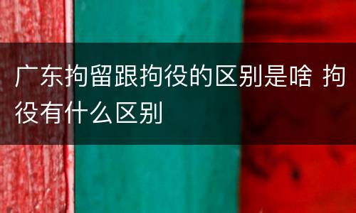 广东拘留跟拘役的区别是啥 拘役有什么区别