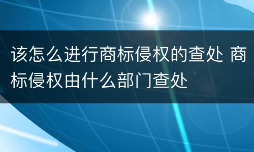 该怎么进行商标侵权的查处 商标侵权由什么部门查处