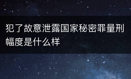 犯了故意泄露国家秘密罪量刑幅度是什么样