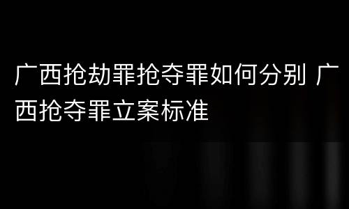 广西抢劫罪抢夺罪如何分别 广西抢夺罪立案标准