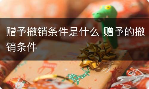赠予撤销条件是什么 赠予的撤销条件